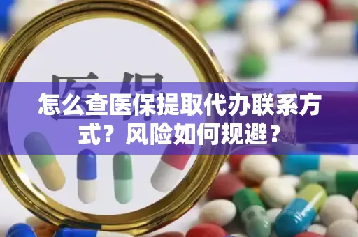 怎么查医保提取代办联系方式？风险如何规避？